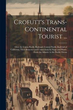 Crofutt's Trans-Continental Tourist ...: Over the Union Pacific Railroad, Central Pacific Railroad of California, Their Branches and Connections by St - Anonymous