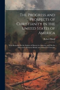 The Progress and Prospects of Christianity in the United States of America: With Remarks On the Subject of Slavery in America; and On the Intercourse - Baird, Robert