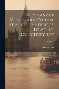 Voyages Aux Montagnes D'ecosse Et Aux Isles Hébrides, De Scilly, D'anglesey, Etc; Volume 1 - Coxe, William