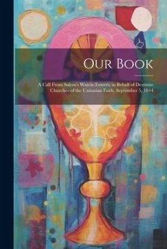 Our Book: A Call From Salem's Watch-Towers, in Behalf of Destitute Churches of the Unitarian Faith. September 5, 1844 - Anonymous