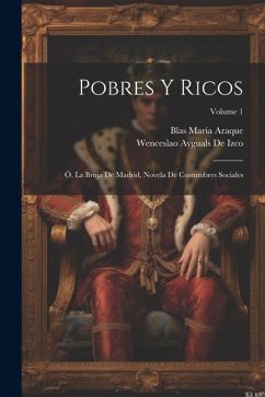 Pobres Y Ricos: Ó, La Bruja De Madrid, Novela De Costumbres Sociales; Volume 1 - De Izco, Wenceslao Ayguals; Araque, Blas María