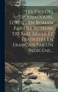 Les Vies Des Troubadours, Écrites En Roman Par Des Auteurs Du Xiiie Siècle Et Traduites En Français Par Un Indigène... - Anonymous