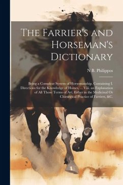 The Farrier's and Horseman's Dictionary: Being a Compleat System of Horsemanship. Containing I. Directions for the Knowledge of Horses, ... Viii. an E - Philippos, N. B.