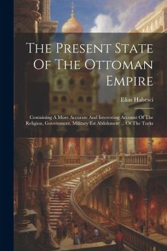 The Present State Of The Ottoman Empire: Containing A More Accurate And Interesting Account Of The Religion, Government, Military Est Ablishment ... O - Habesci, Elias