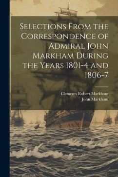 Selections From the Correspondence of Admiral John Markham During the Years 1801-4 and 1806-7 - Markham, Clements Robert; Markham, John