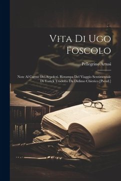 Vita Di Ugo Foscolo: Note Al Carme Dei Sepolcri. Ristampa Del Viaggio Sentimentale Di Yorick Tradotto Da Didimo Chierico [Pseud.] - Artusi, Pellegrino