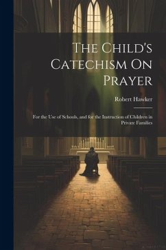 The Child's Catechism On Prayer: For the Use of Schools, and for the Instruction of Children in Private Families - Hawker, Robert
