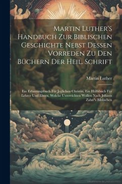 Martin Luther's Handbuch Zur Biblischen Geschichte Nebst Dessen Vorreden Zu Den Büchern Der Heil. Schrift: Ein Erbauungsbuch Für Jeglichen Christin, E - Luther, Martin