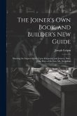 The Joiner's Own Book, and Builder's New Guide: Shewing the Improvements Upon Carpentry and Joinery, Since the Days of the Late Mr. Nicholson