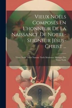 Vieux Noëls Composés En L'honneur De La Naissance De Notre-Seigneur Jésus-Christ ...: Vieux Noëls. Noels Nantais. Noëls Modernes. Musique Des Vieux No - Anonymous