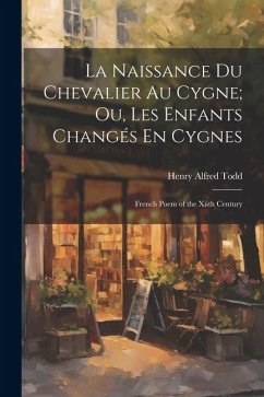 La Naissance Du Chevalier Au Cygne; Ou, Les Enfants Changés En Cygnes: French Poem of the Xiith Century - Todd, Henry Alfred