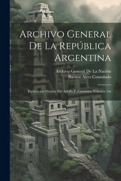 Archivo General De La República Argentina: Publicacion Dirijida Por Adolfo P. Carranza, Volumes 5-6 - de la Nación, Archivo General; Consulado, Buenos Aires