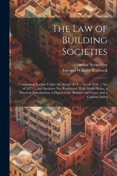 The Law of Building Societies: Comprising Socities Under the Act of 1874 ... Act of 1836 ... Act of 1871 ... and Societies Not Registered; With Model - Brabrook, Edward William; Scratchley, Arthur