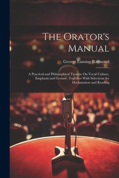 The Orator's Manual: A Practical and Philosophical Treatise On Vocal Culture, Emphasis and Gesture, Together With Selections for Declamatio - Raymond, George Lansing