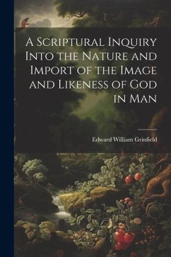 A Scriptural Inquiry Into the Nature and Import of the Image and Likeness of God in Man - Grinfield, Edward William