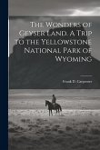 The Wonders of Geyser Land. A Trip to the Yellowstone National Park of Wyoming