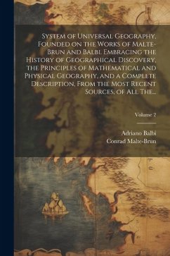 System of Universal Geography, Founded on the Works of Malte-Brun and Balbi. Embracing the History of Geographical Discovery, the Principles of Mathem - Balbi, Adriano