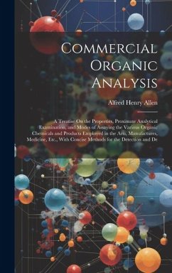 Commercial Organic Analysis: A Treatise On the Properties, Proximate Analytical Examination, and Modes of Assaying the Various Organic Chemicals an - Allen, Alfred Henry