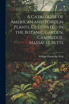 A Catalogue of American and Foreign Plants, Cultivated in the Botanic Garden, Cambridge, Massachusetts - Peck, William Dandridge