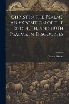 Christ in the Psalms, an Exposition of the 2Nd, 45Th, and 110Th Psalms, in Discourses - Harpur, George