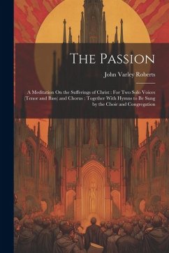 The Passion: A Meditation On the Sufferings of Christ: For Two Solo Voices (Tenor and Bass) and Chorus: Together With Hymns to Be S - Roberts, John Varley