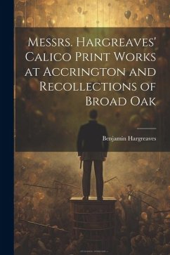 Messrs. Hargreaves' Calico Print Works at Accrington and Recollections of Broad Oak - Hargreaves, Benjamin