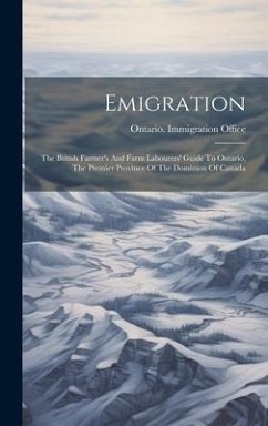 Emigration: The British Farmer's And Farm Labourers' Guide To Ontario, The Premier Province Of The Dominion Of Canada - Office, Ontario Immigration