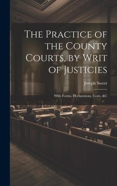 The Practice of the County Courts, by Writ of Justicies: With Forms, Declarations, Costs, &c - Sweet, Joseph