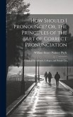 How Should I Pronounce? Or, the Principles of the Art of Correct Pronunciation: A Manual for Schools, Colleges, and Private Use