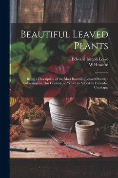 Beautiful Leaved Plants: Being a Description of the Most Beautiful Leaved Plants in Cultivation in This Country, to Which Is Added an Extended - Lowe, Edward Joseph; Howard, W.