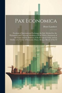 Pax Economica: Freedom of International Exchange the Sole Method for the Permanent and Universal Abolition of War, With a Statement o - Lambert, Henri