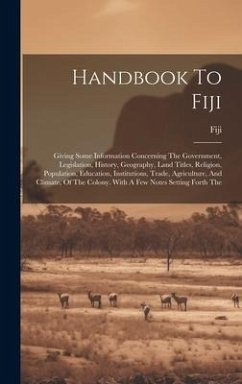 Handbook To Fiji: Giving Some Information Concerning The Government, Legislation, History, Geography, Land Titles, Religion, Population,