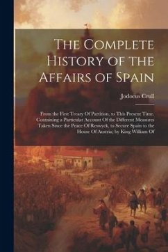 The Complete History of the Affairs of Spain: From the First Treaty Of Partition, to This Present Time. Containing a Particular Account Of the Differe - Crull, Jodocus