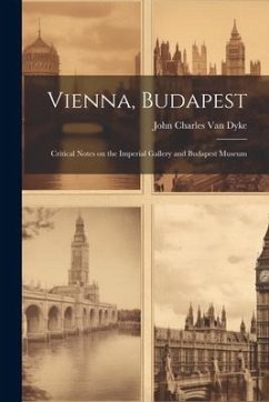 Vienna, Budapest: Critical Notes on the Imperial Gallery and Budapest Museum - Charles Van Dyke, John