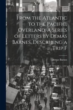 From the Atlantic to the Pacific, Overland. A Series of Letters by Demas Barnes, Describing a Trip F - Barnes, Demas