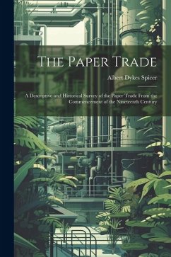 The Paper Trade: A Descriptive and Historical Survey of the Paper Trade From the Commencement of the Nineteenth Century - Spicer, Albert Dykes