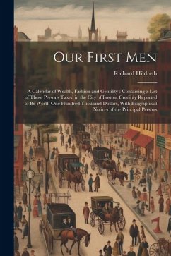 Our First Men: A Calendar of Wealth, Fashion and Gentility: Containing a List of Those Persons Taxed in the City of Boston, Credibly - Hildreth, Richard