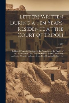 Letters Written During a Ten Years' Residence at the Court of Tripoli: Published From the Originals in the Possession of the Family of the Late Richar - Tully