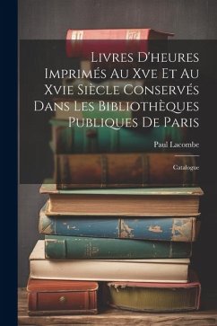 Livres D'heures Imprimés Au Xve Et Au Xvie Siècle Conservés Dans Les Bibliothèques Publiques De Paris - Lacombe, Paul