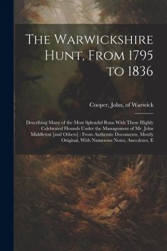 The Warwickshire Hunt, From 1795 to 1836: Describing Many of the Most Splendid Runs With These Highly Celebrated Hounds Under the Management of Mr. Jo