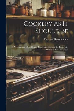 Cookery As It Should Be: A New Manual of the Dining Room and Kitchen, for Persons in Moderate Circumstances - Housekeeper, Practical