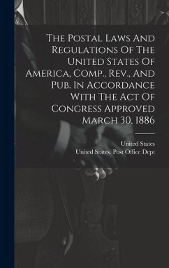 The Postal Laws And Regulations Of The United States Of America, Comp., Rev., And Pub. In Accordance With The Act Of Congress Approved March 30, 1886 - States, United