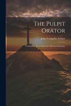 The Pulpit Orator: Containing Seven Elaborate Skeleton Sermons, - Zollner, John Evangelist