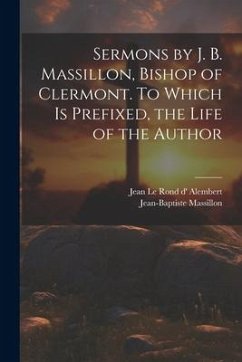 Sermons by J. B. Massillon, Bishop of Clermont. To Which is Prefixed, the Life of the Author - Massillon, Jean-Baptiste; D' Alembert, Jean Le Rond