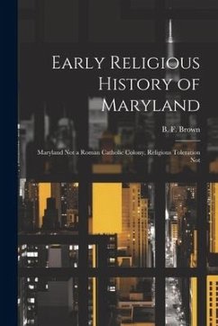 Early Religious History of Maryland: Maryland Not a Roman Catholic Colony, Religious Toleration Not - B. F. (Benjamin F. )., Brown