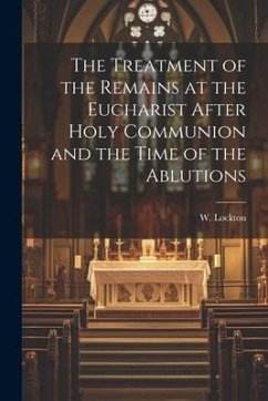 The Treatment of the Remains at the Eucharist After Holy Communion and the Time of the Ablutions - Lockton, W.