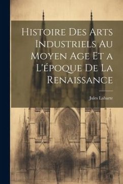 Histoire des Arts Industriels au Moyen Age et a L'époque de la Renaissance - Labarte, Jules