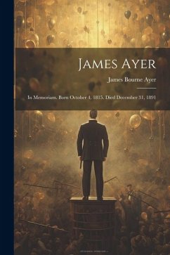 James Ayer: In Memoriam. Born October 4, 1815. Died December 31, 1891 - Ayer, James Bourne