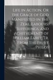 Life in Action, Or the Grace of God Manifested in the Zeal, Labours, Sufferings, and Achievements of William Farel, Tr. From the Fr., by Philos