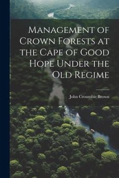 Management of Crown Forests at the Cape of Good Hope Under the Old Regime - Brown, John Croumbie